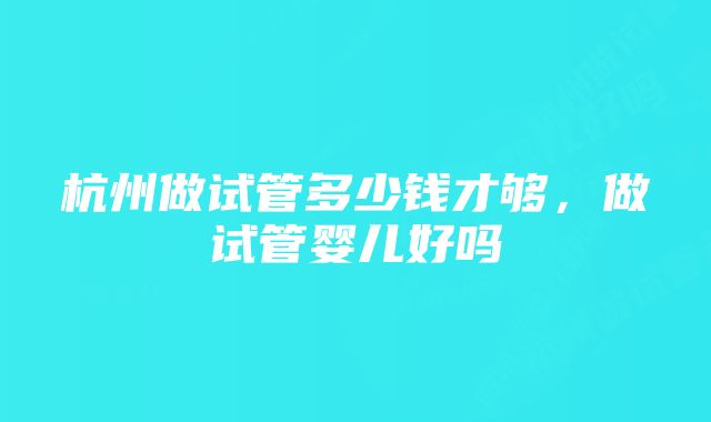 杭州做试管多少钱才够,做试管婴儿好吗