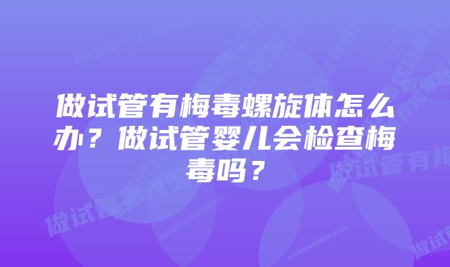 做试管有梅毒螺旋体怎么办?做试管婴儿会检查梅毒吗?