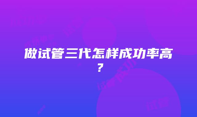 做试管三代怎样成功率高?