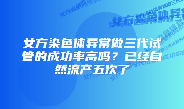女方染色体异常做三代试管的成功率高吗?已经自然流产五次了