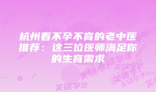 杭州看不孕不育的老中医推荐:这三位医师满足你的生育需求
