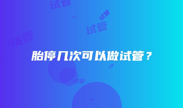 胎停几次可以做试管?