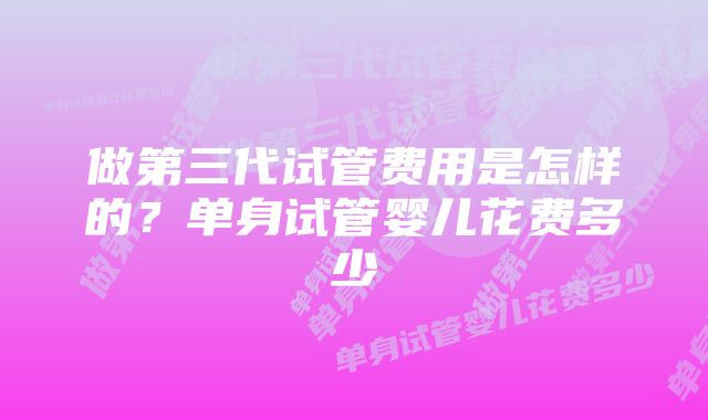 做第三代试管费用是怎样的?单身试管婴儿花费多少