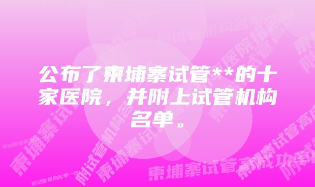 公布了柬埔寨试管**的十家医院,并附上试管机构名单。