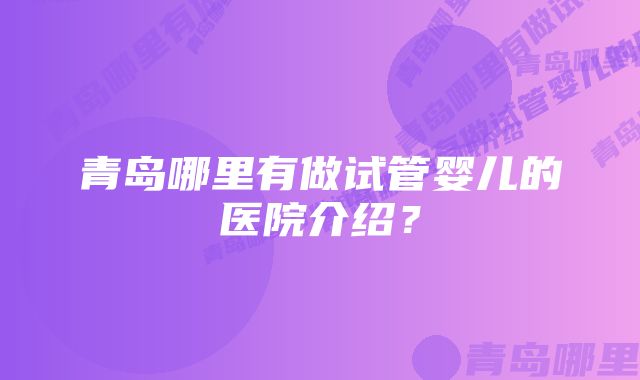 青岛哪里有做试管婴儿的医院介绍?