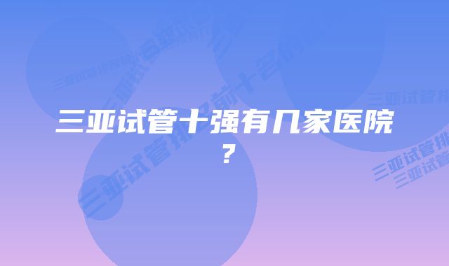 三亚试管十强有几家医院?