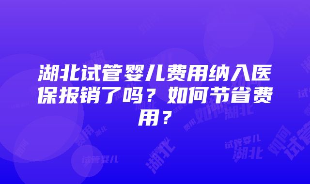 湖北试管婴儿费用纳入医保报销了吗?如何节省费用?