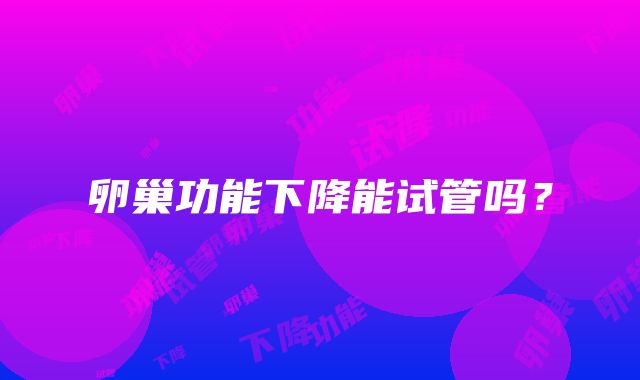 卵巢功能下降能试管吗?