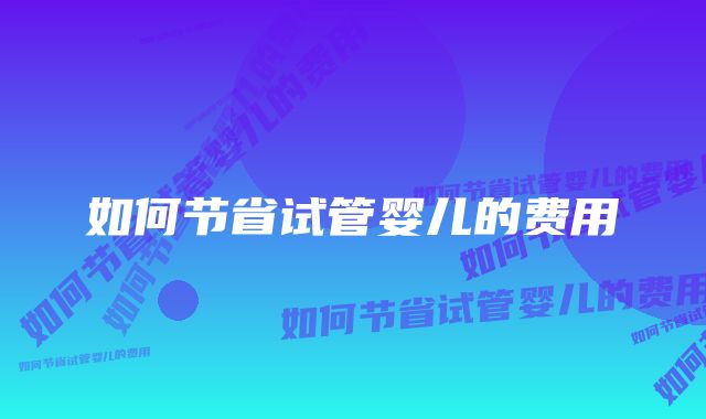 如何节省试管婴儿的费用