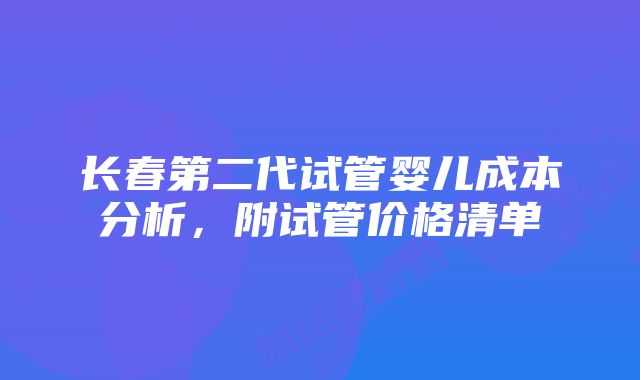 长春第二代试管婴儿成本分析,附试管价格清单