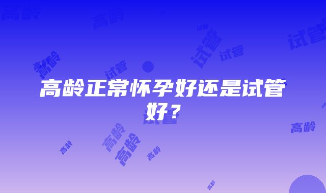 高龄正常怀孕好还是试管好?