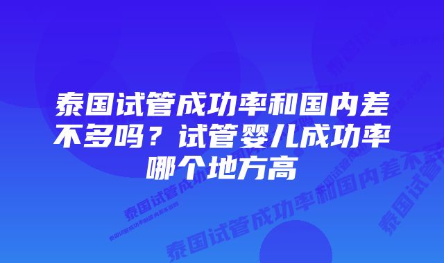 泰国试管成功率和国内差不多吗？试管婴儿成功率哪个地方高