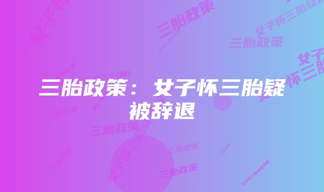 三胎政策:女子怀三胎疑被辞退