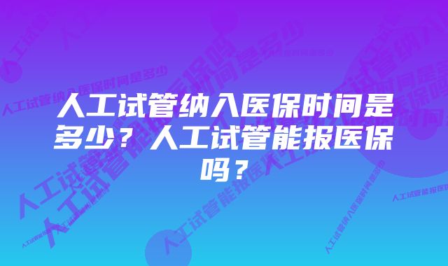 人工试管纳入医保时间是多少?人工试管能报医保吗?