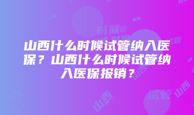 山西什么时候试管纳入医保?山西什么时候试管纳入医保报销?