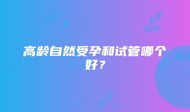 高龄自然受孕和试管哪个好?