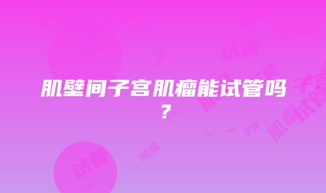 肌壁间子宫肌瘤能试管吗?