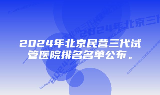 2024年北京民营三代试管医院排名名单公布。