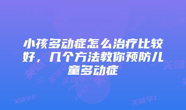 小孩多动症怎么治疗比较好,几个方法教你预防儿童多动症