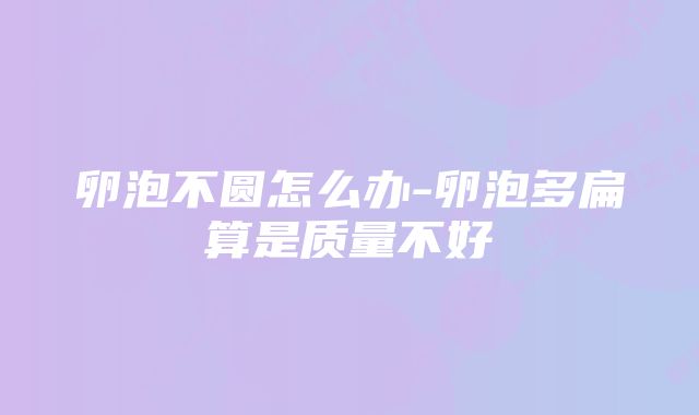 卵泡不圆怎么办-卵泡多扁算是质量不好