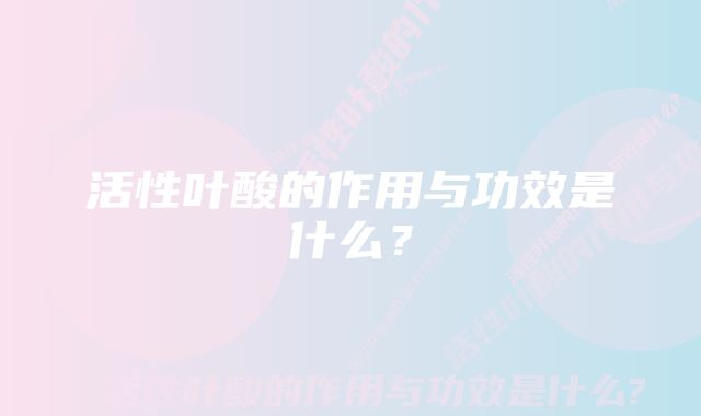 活性叶酸的作用与功效是什么?