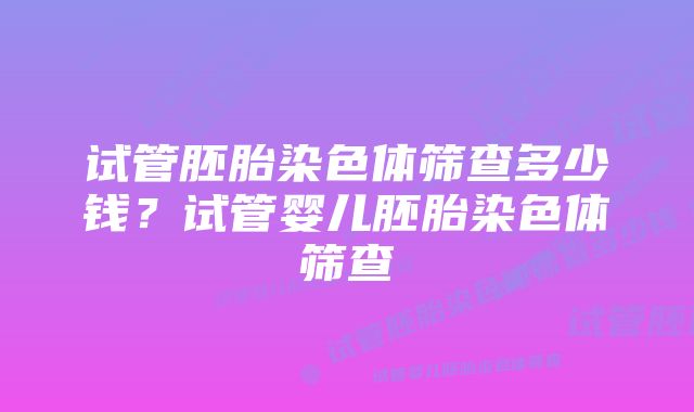 试管胚胎染色体筛查多少钱？试管婴儿胚胎染色体筛查