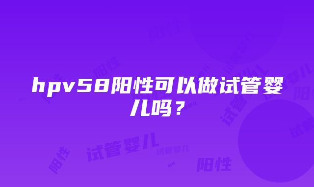 hpv58阳性可以做试管婴儿吗?