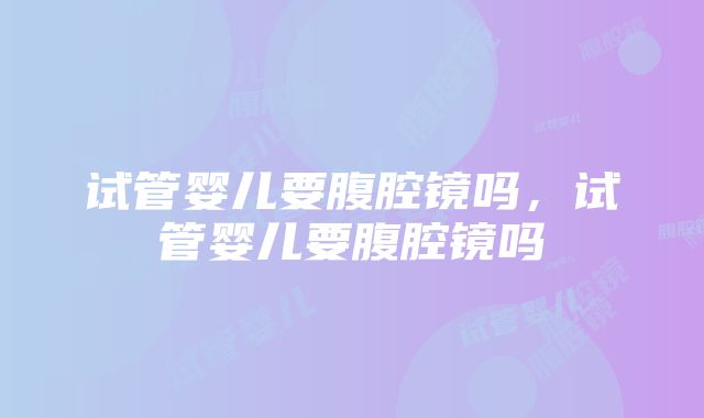 试管婴儿要腹腔镜吗,试管婴儿要腹腔镜吗