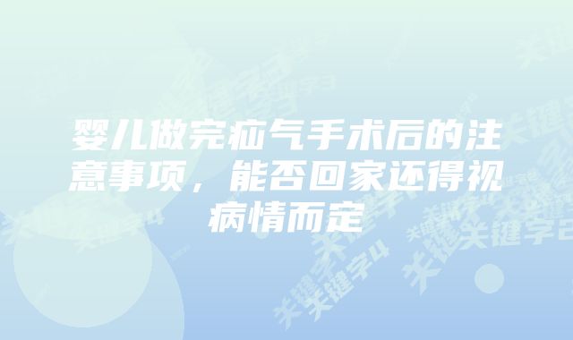 婴儿做完疝气手术后的注意事项，能否回家还得视病情而定
