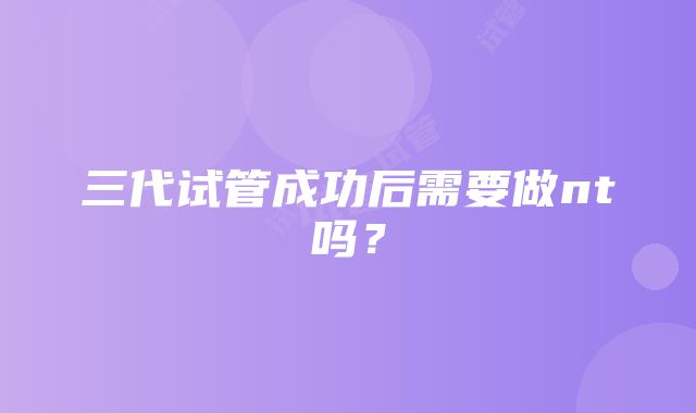 三代试管成功后需要做nt吗?