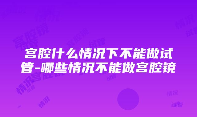 宫腔什么情况下不能做试管-哪些情况不能做宫腔镜