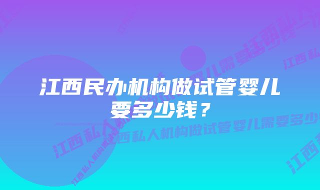 江西民办机构做试管婴儿要多少钱?