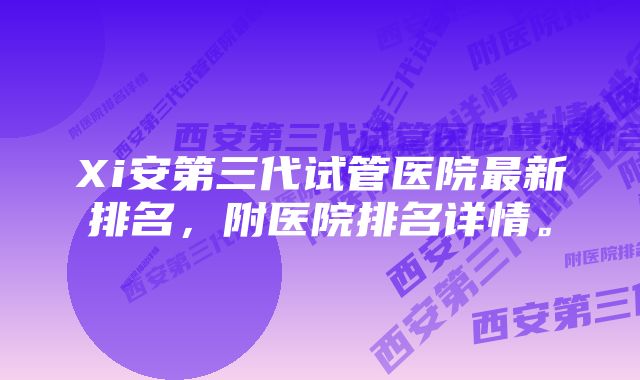Xi安第三代试管医院最新排名,附医院排名详情。