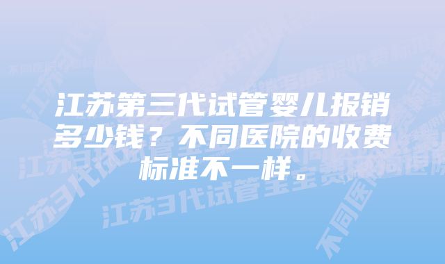 江苏第三代试管婴儿报销多少钱?不同医院的收费标准不一样。