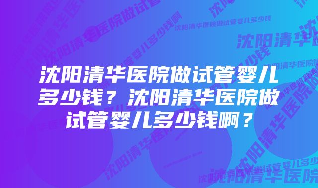 沈阳清华医院做试管婴儿多少钱?沈阳清华医院做试管婴儿多少钱啊?