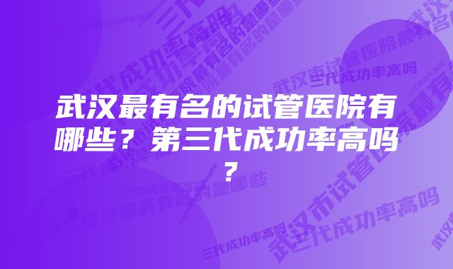 武汉最有名的试管医院有哪些?第三代成功率高吗?