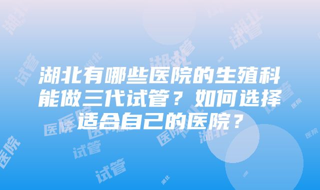 湖北有哪些医院的生殖科能做三代试管?如何选择适合自己的医院?