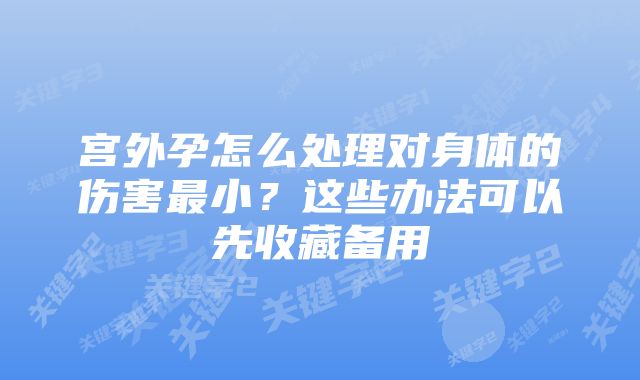 宫外孕怎么处理对身体的伤害最小?这些办法可以先收藏备用