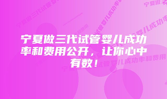 宁夏做三代试管婴儿成功率和费用公开,让你心中有数!