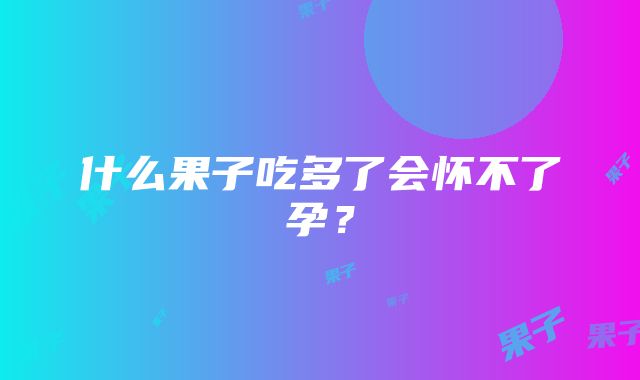 什么果子吃多了会怀不了孕?