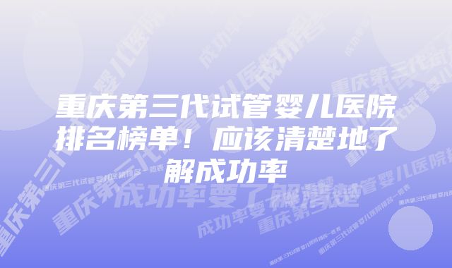重庆第三代试管婴儿医院排名榜单!应该清楚地了解成功率