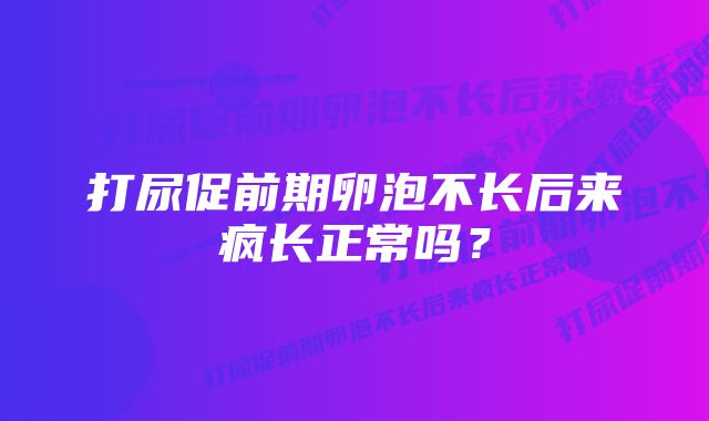 打尿促前期卵泡不长后来疯长正常吗?