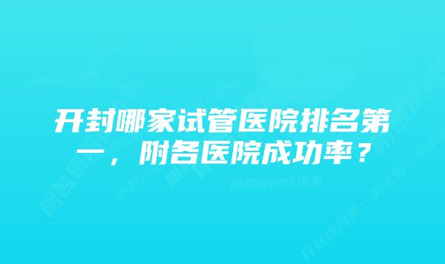 开封哪家试管医院排名第一,附各医院成功率?
