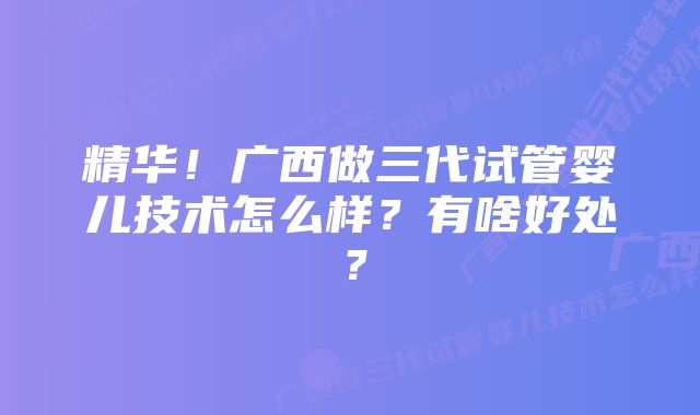 精华!广西做三代试管婴儿技术怎么样?有啥好处?