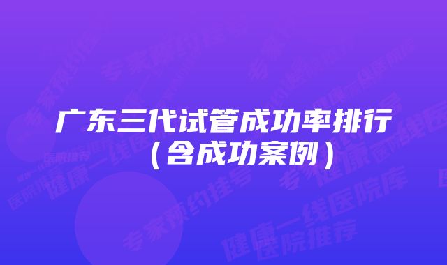 广东三代试管成功率排行(含成功案例)
