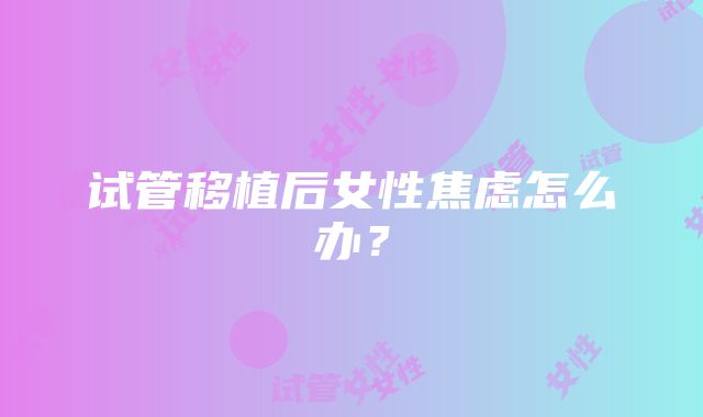 试管移植后女性焦虑怎么办?