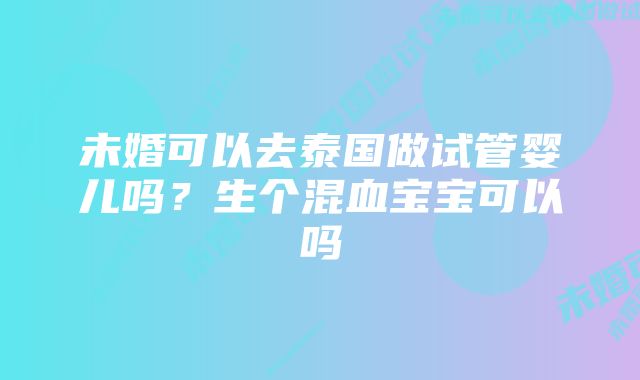 未婚可以去泰国做试管婴儿吗?生个混血宝宝可以吗