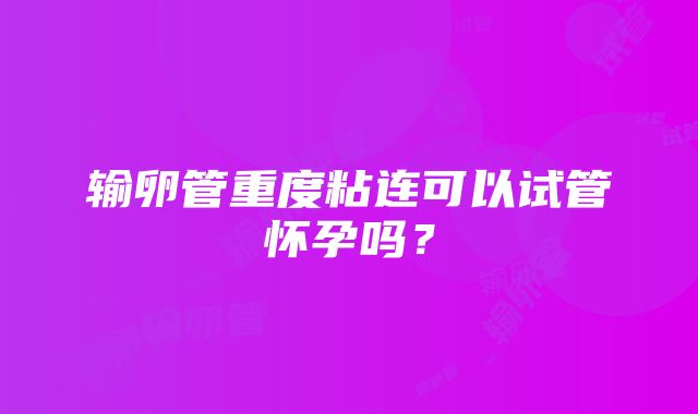 输卵管重度粘连可以试管怀孕吗?