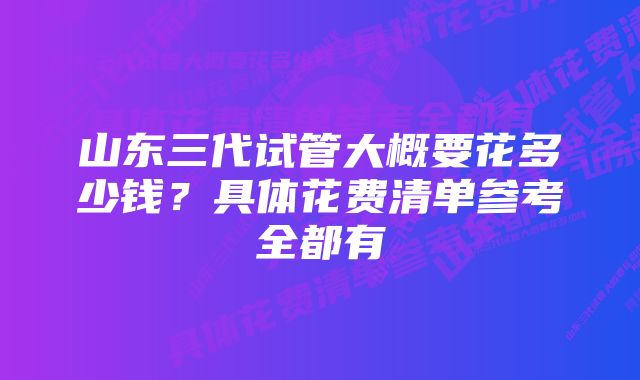 山东三代试管大概要花多少钱?具体花费清单参考全都有