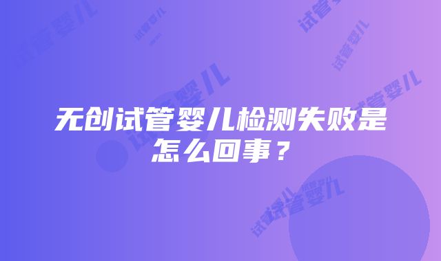 无创试管婴儿检测失败是怎么回事?